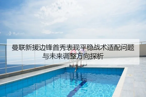 曼联新援边锋首秀表现平稳战术适配问题与未来调整方向探析
