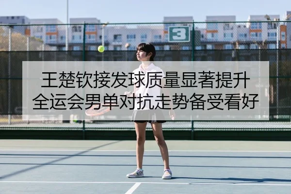 王楚钦接发球质量显著提升 全运会男单对抗走势备受看好