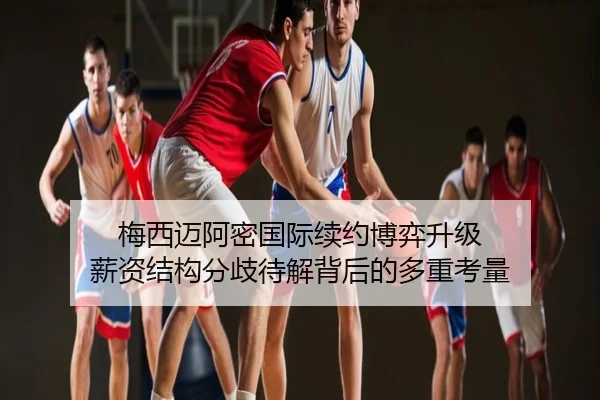 梅西迈阿密国际续约博弈升级 薪资结构分歧待解背后的多重考量