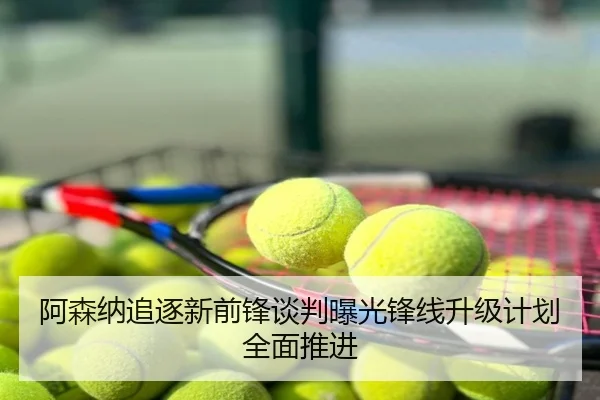 阿森纳追逐新前锋谈判曝光锋线升级计划全面推进