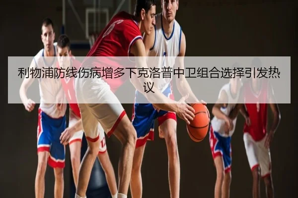 利物浦防线伤病增多下克洛普中卫组合选择引发热议
