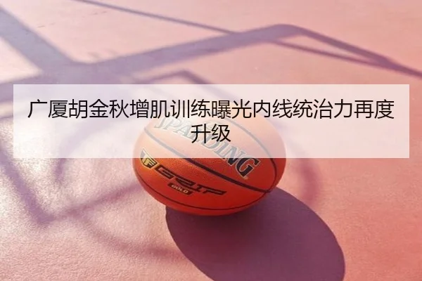 广厦胡金秋增肌训练曝光内线统治力再度升级
