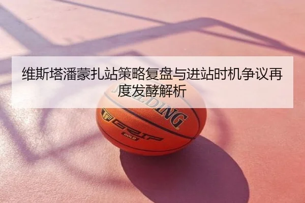 维斯塔潘蒙扎站策略复盘与进站时机争议再度发酵解析