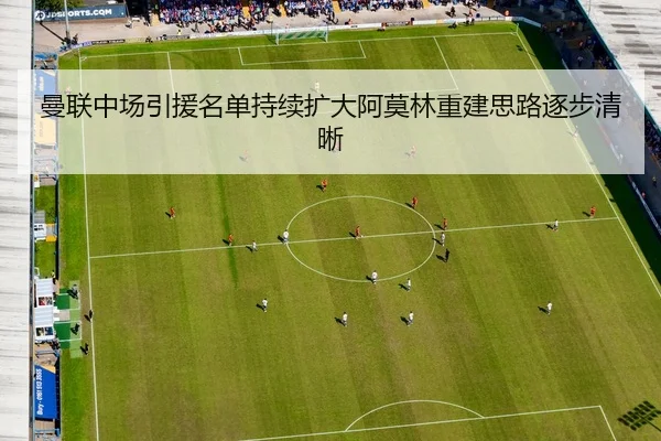 曼联中场引援名单持续扩大阿莫林重建思路逐步清晰