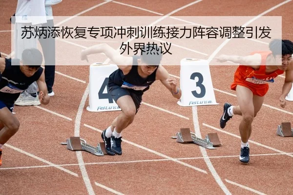 苏炳添恢复专项冲刺训练接力阵容调整引发外界热议