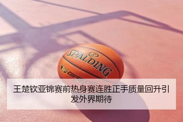 王楚钦亚锦赛前热身赛连胜正手质量回升引发外界期待