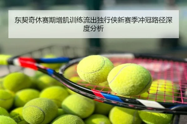 东契奇休赛期增肌训练流出独行侠新赛季冲冠路径深度分析