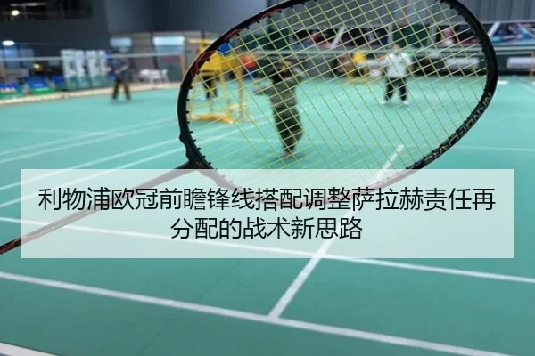 利物浦欧冠前瞻锋线搭配调整萨拉赫责任再分配的战术新思路